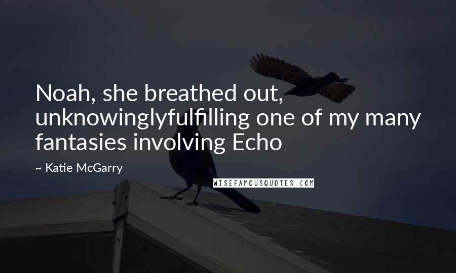 Katie McGarry Quotes: Noah, she breathed out, unknowinglyfulfilling one of my many fantasies involving Echo