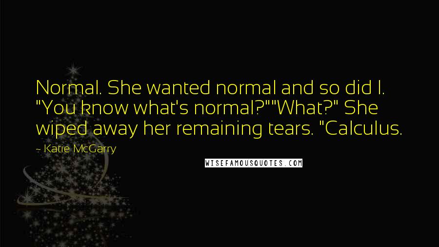 Katie McGarry Quotes: Normal. She wanted normal and so did I. "You know what's normal?""What?" She wiped away her remaining tears. "Calculus.