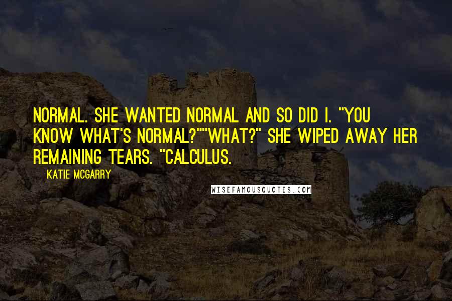 Katie McGarry Quotes: Normal. She wanted normal and so did I. "You know what's normal?""What?" She wiped away her remaining tears. "Calculus.