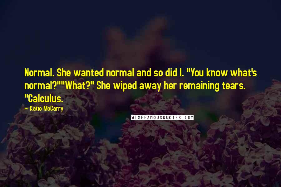 Katie McGarry Quotes: Normal. She wanted normal and so did I. "You know what's normal?""What?" She wiped away her remaining tears. "Calculus.