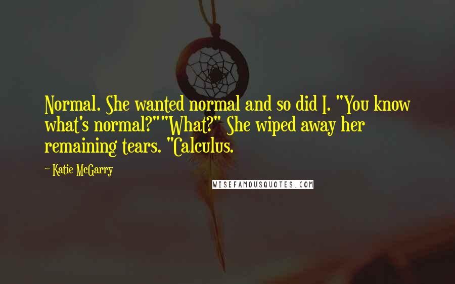 Katie McGarry Quotes: Normal. She wanted normal and so did I. "You know what's normal?""What?" She wiped away her remaining tears. "Calculus.