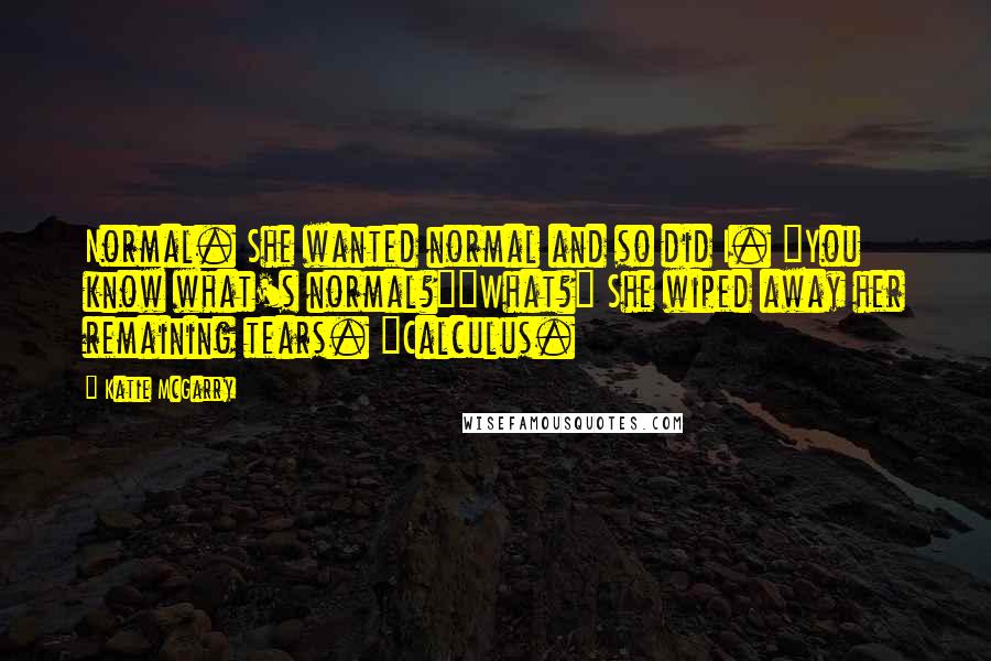 Katie McGarry Quotes: Normal. She wanted normal and so did I. "You know what's normal?""What?" She wiped away her remaining tears. "Calculus.