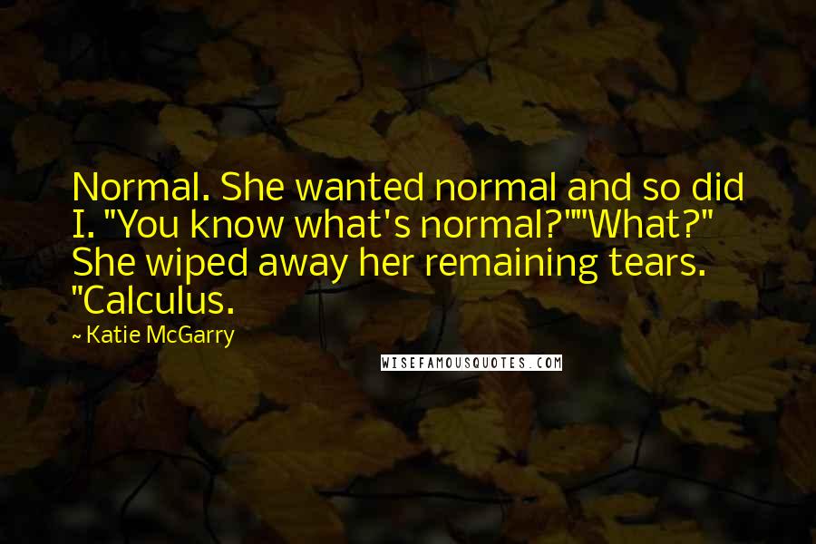Katie McGarry Quotes: Normal. She wanted normal and so did I. "You know what's normal?""What?" She wiped away her remaining tears. "Calculus.