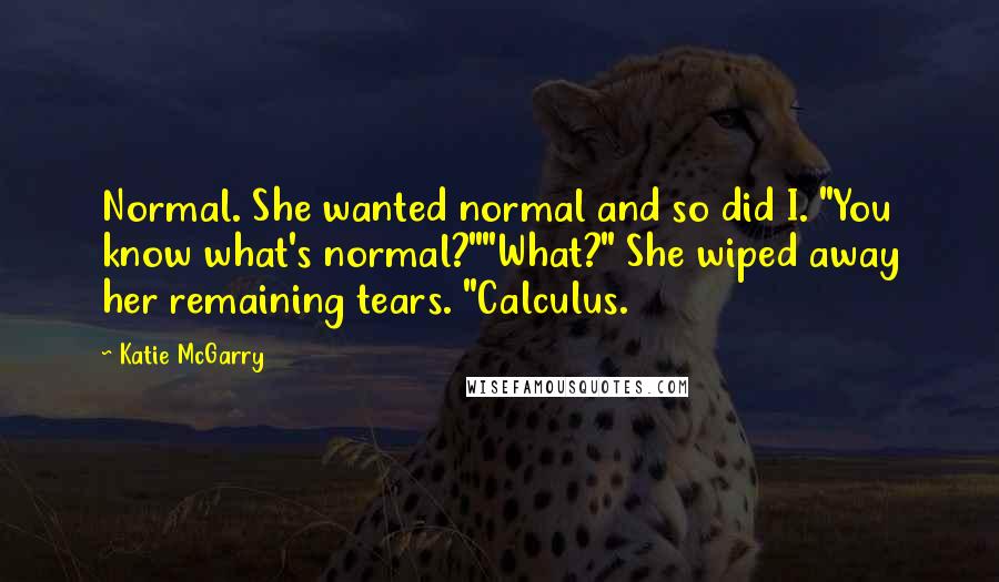 Katie McGarry Quotes: Normal. She wanted normal and so did I. "You know what's normal?""What?" She wiped away her remaining tears. "Calculus.