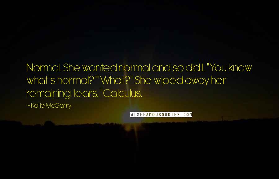 Katie McGarry Quotes: Normal. She wanted normal and so did I. "You know what's normal?""What?" She wiped away her remaining tears. "Calculus.