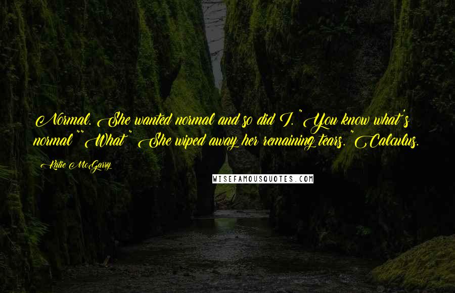 Katie McGarry Quotes: Normal. She wanted normal and so did I. "You know what's normal?""What?" She wiped away her remaining tears. "Calculus.