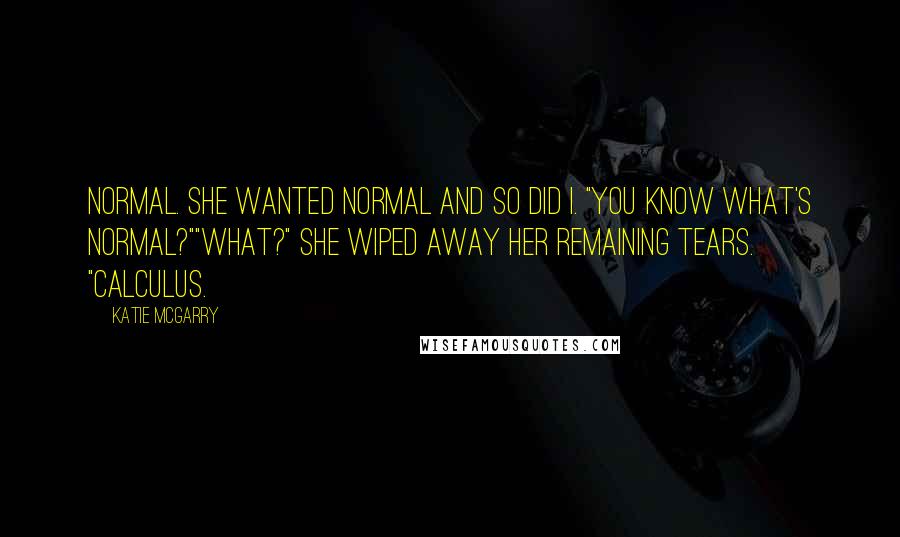 Katie McGarry Quotes: Normal. She wanted normal and so did I. "You know what's normal?""What?" She wiped away her remaining tears. "Calculus.