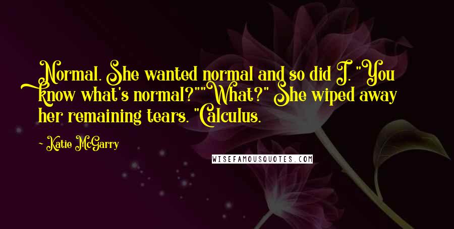 Katie McGarry Quotes: Normal. She wanted normal and so did I. "You know what's normal?""What?" She wiped away her remaining tears. "Calculus.