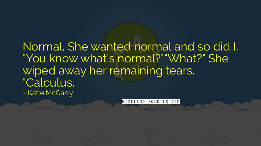 Katie McGarry Quotes: Normal. She wanted normal and so did I. "You know what's normal?""What?" She wiped away her remaining tears. "Calculus.