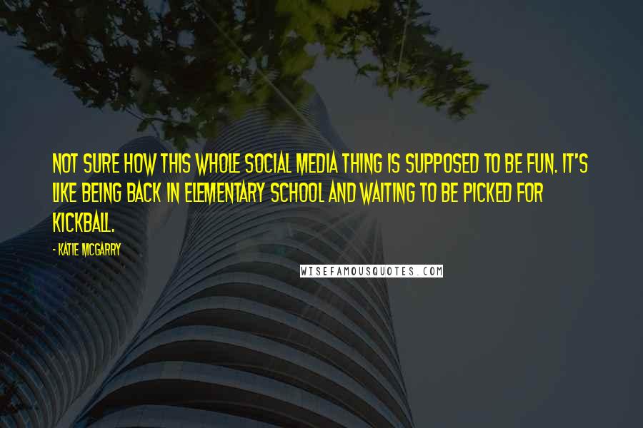 Katie McGarry Quotes: Not sure how this whole social media thing is supposed to be fun. It's like being back in elementary school and waiting to be picked for kickball.