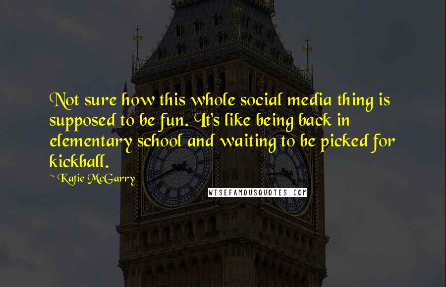 Katie McGarry Quotes: Not sure how this whole social media thing is supposed to be fun. It's like being back in elementary school and waiting to be picked for kickball.