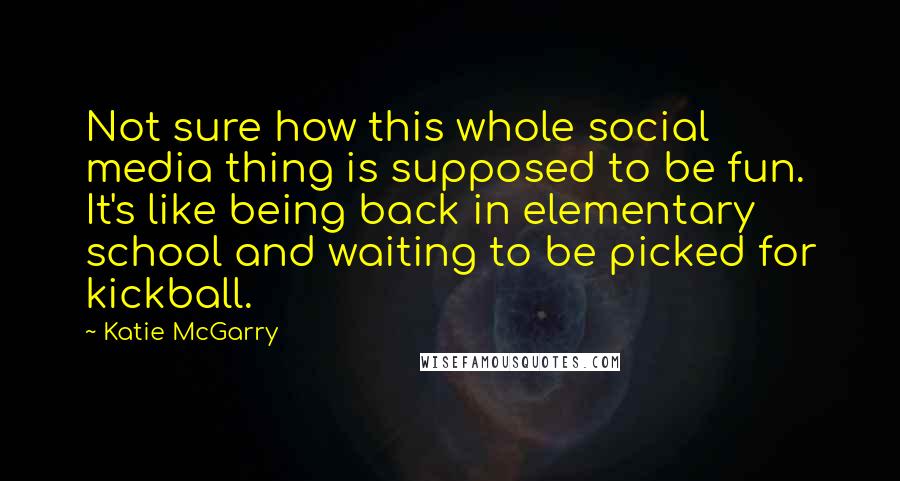 Katie McGarry Quotes: Not sure how this whole social media thing is supposed to be fun. It's like being back in elementary school and waiting to be picked for kickball.