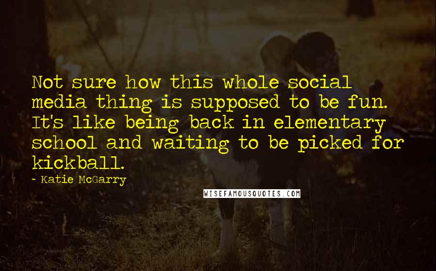Katie McGarry Quotes: Not sure how this whole social media thing is supposed to be fun. It's like being back in elementary school and waiting to be picked for kickball.