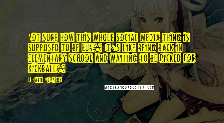 Katie McGarry Quotes: Not sure how this whole social media thing is supposed to be fun. It's like being back in elementary school and waiting to be picked for kickball.