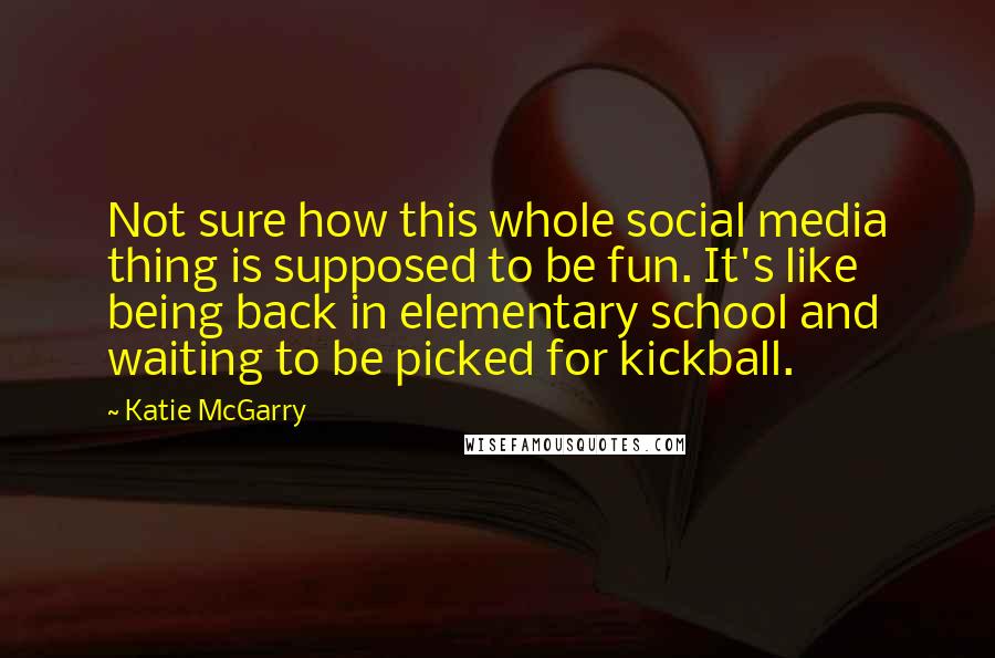 Katie McGarry Quotes: Not sure how this whole social media thing is supposed to be fun. It's like being back in elementary school and waiting to be picked for kickball.
