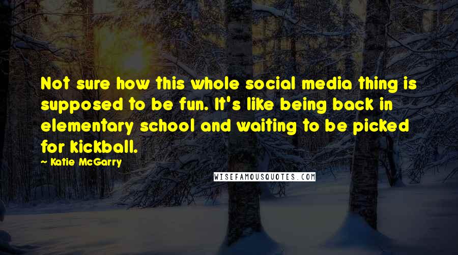 Katie McGarry Quotes: Not sure how this whole social media thing is supposed to be fun. It's like being back in elementary school and waiting to be picked for kickball.