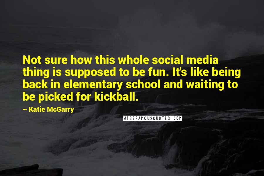 Katie McGarry Quotes: Not sure how this whole social media thing is supposed to be fun. It's like being back in elementary school and waiting to be picked for kickball.