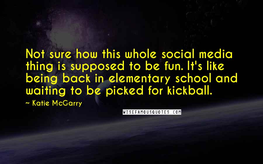 Katie McGarry Quotes: Not sure how this whole social media thing is supposed to be fun. It's like being back in elementary school and waiting to be picked for kickball.