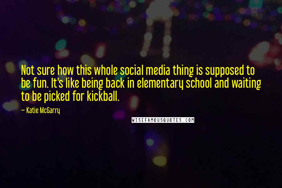 Katie McGarry Quotes: Not sure how this whole social media thing is supposed to be fun. It's like being back in elementary school and waiting to be picked for kickball.