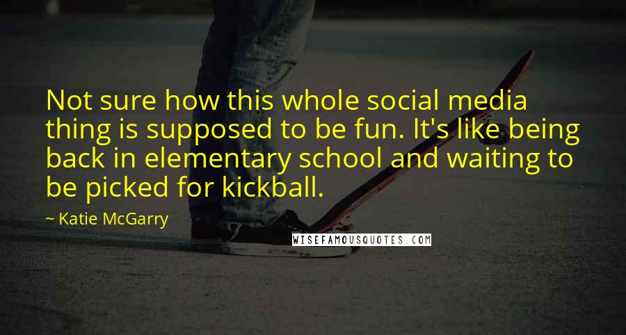Katie McGarry Quotes: Not sure how this whole social media thing is supposed to be fun. It's like being back in elementary school and waiting to be picked for kickball.