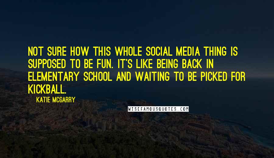 Katie McGarry Quotes: Not sure how this whole social media thing is supposed to be fun. It's like being back in elementary school and waiting to be picked for kickball.