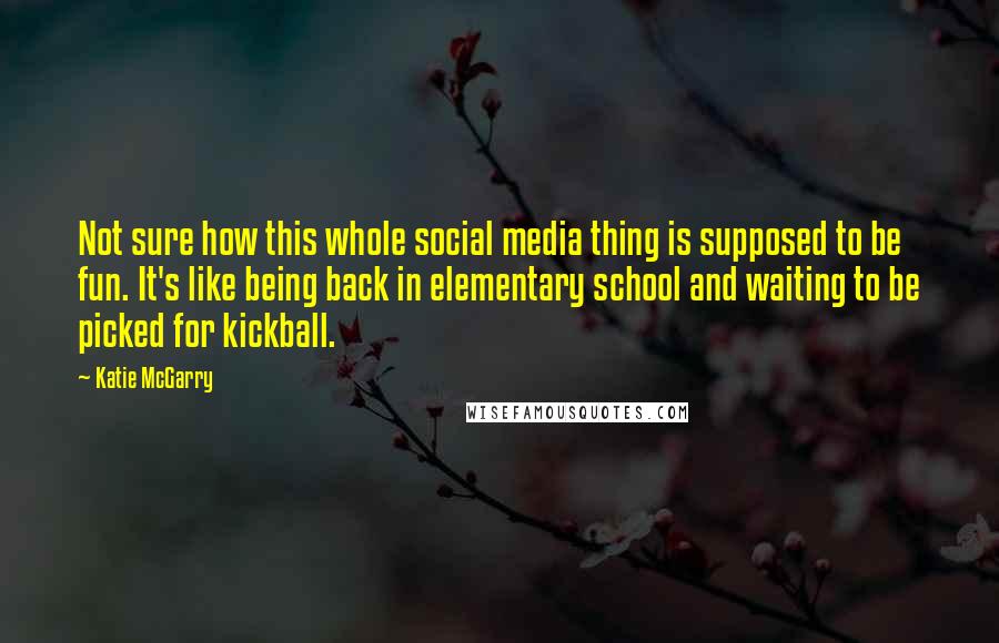 Katie McGarry Quotes: Not sure how this whole social media thing is supposed to be fun. It's like being back in elementary school and waiting to be picked for kickball.