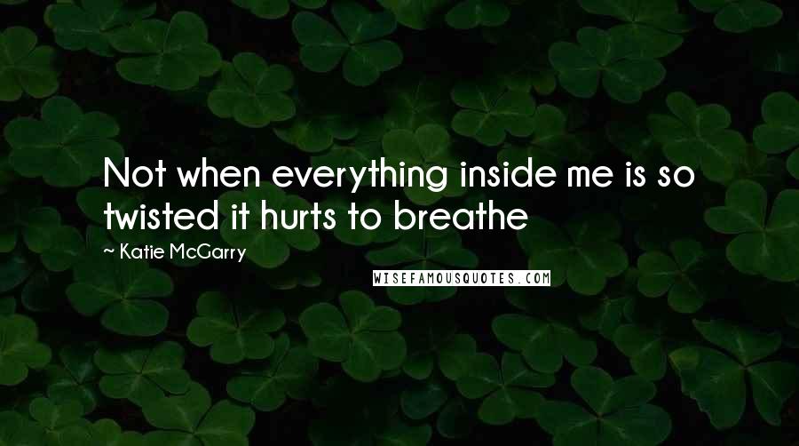 Katie McGarry Quotes: Not when everything inside me is so twisted it hurts to breathe