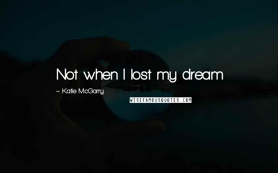 Katie McGarry Quotes: Not when I lost my dream