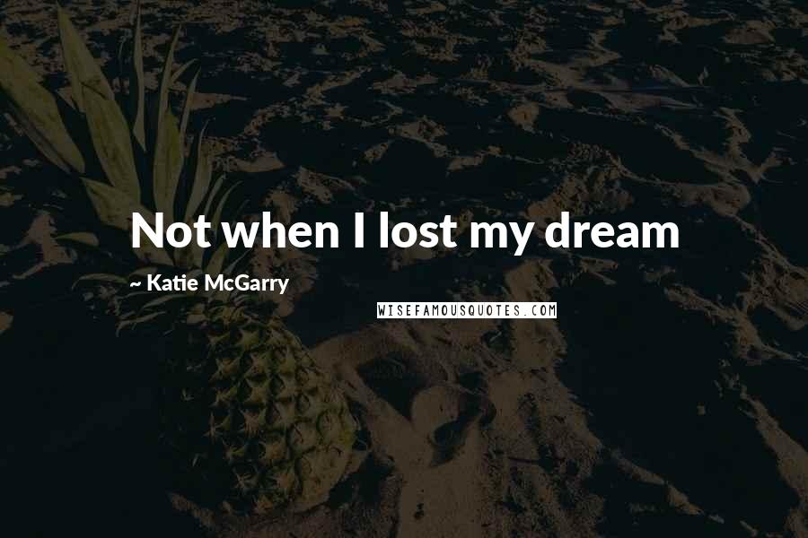 Katie McGarry Quotes: Not when I lost my dream