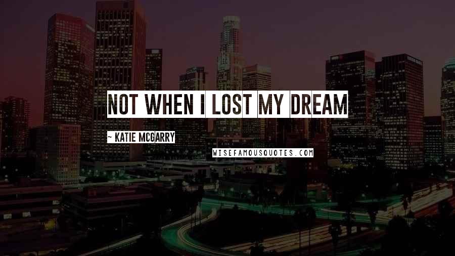 Katie McGarry Quotes: Not when I lost my dream