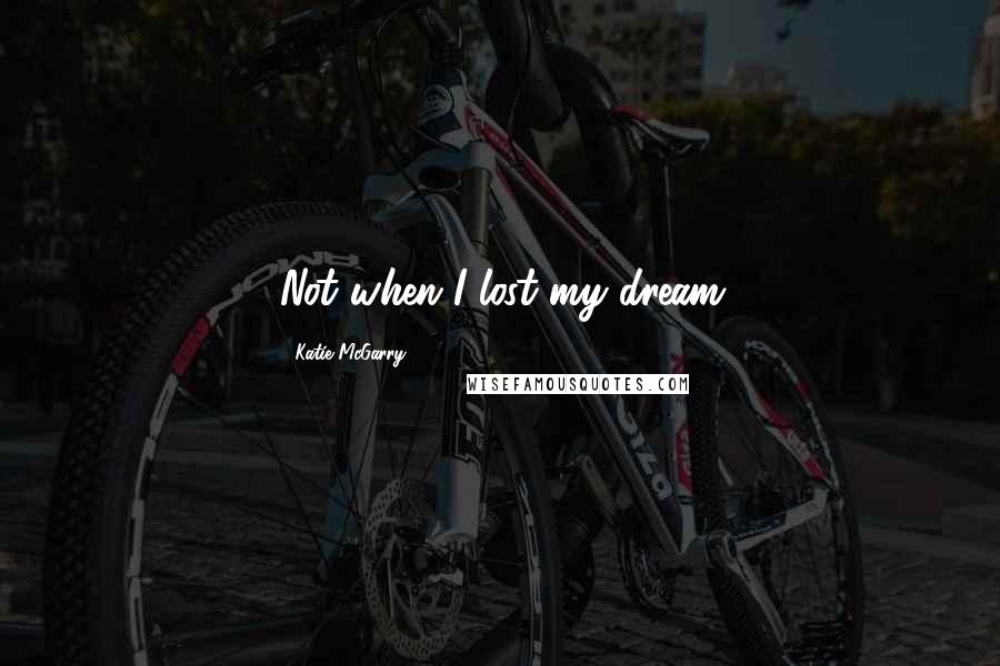 Katie McGarry Quotes: Not when I lost my dream