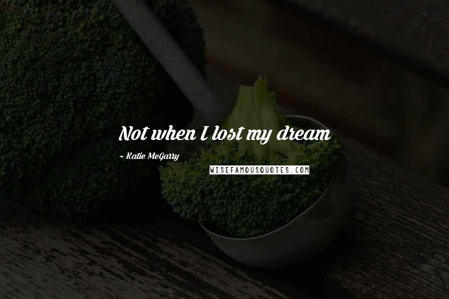 Katie McGarry Quotes: Not when I lost my dream