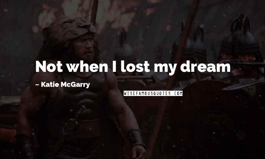 Katie McGarry Quotes: Not when I lost my dream