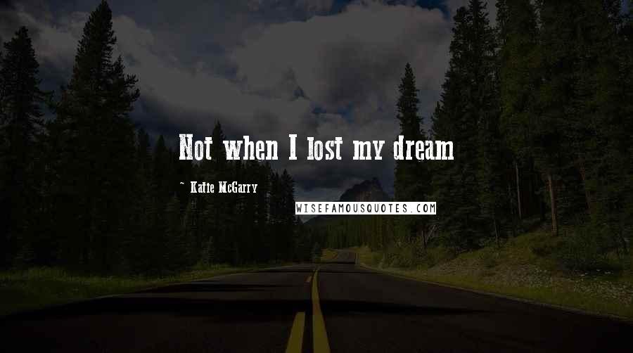 Katie McGarry Quotes: Not when I lost my dream