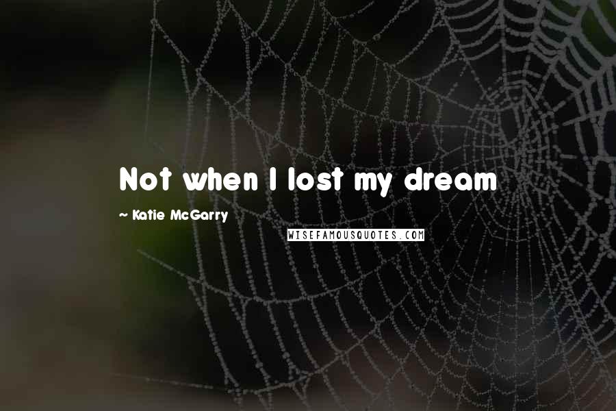 Katie McGarry Quotes: Not when I lost my dream