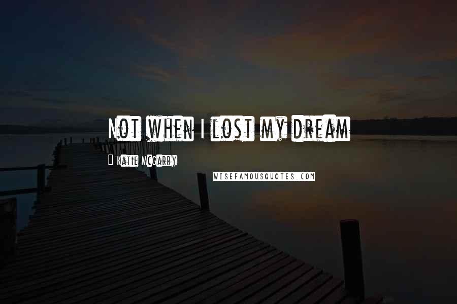 Katie McGarry Quotes: Not when I lost my dream