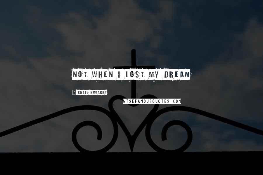 Katie McGarry Quotes: Not when I lost my dream