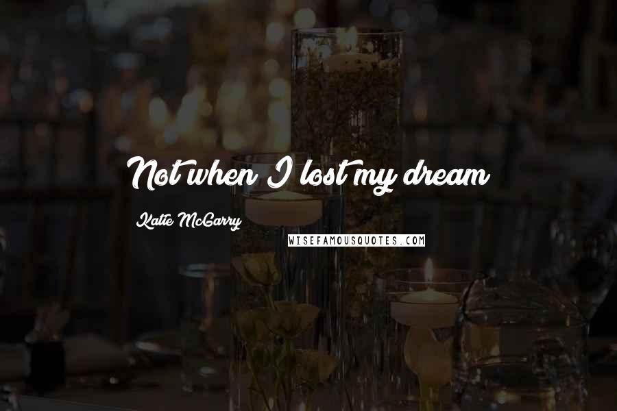 Katie McGarry Quotes: Not when I lost my dream