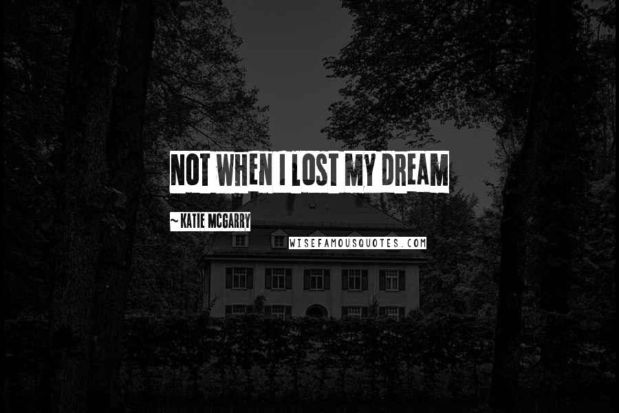 Katie McGarry Quotes: Not when I lost my dream