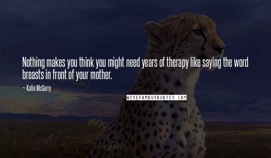 Katie McGarry Quotes: Nothing makes you think you might need years of therapy like saying the word breasts in front of your mother.