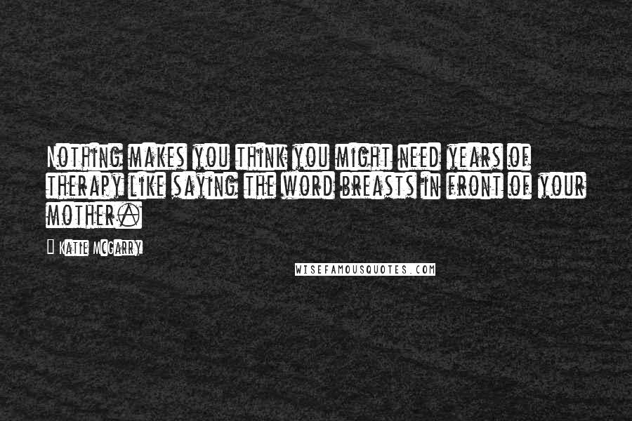 Katie McGarry Quotes: Nothing makes you think you might need years of therapy like saying the word breasts in front of your mother.