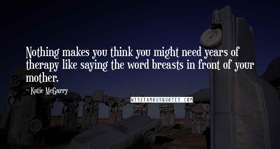 Katie McGarry Quotes: Nothing makes you think you might need years of therapy like saying the word breasts in front of your mother.