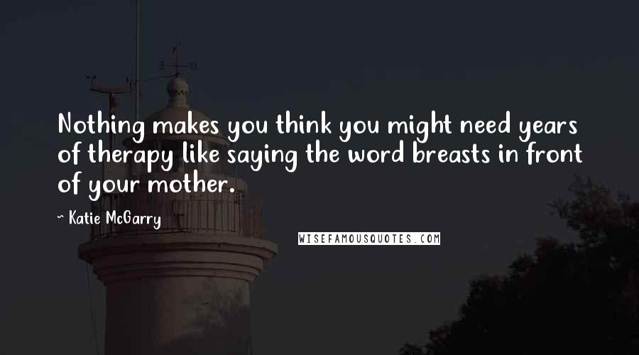 Katie McGarry Quotes: Nothing makes you think you might need years of therapy like saying the word breasts in front of your mother.