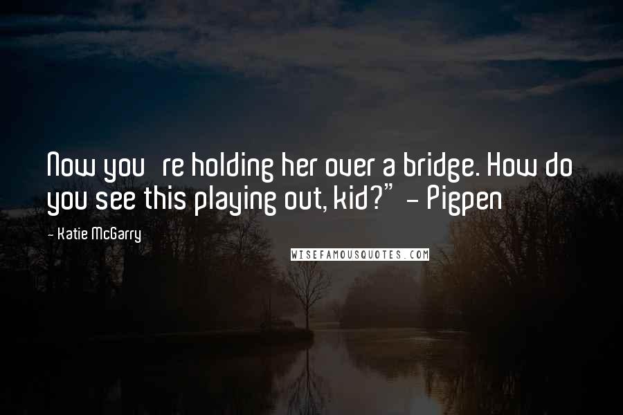 Katie McGarry Quotes: Now you're holding her over a bridge. How do you see this playing out, kid?" - Pigpen