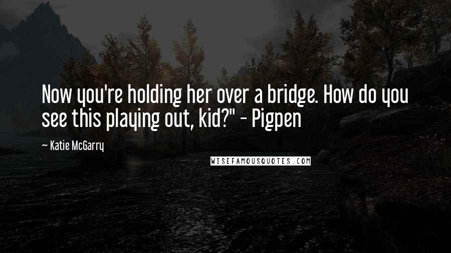 Katie McGarry Quotes: Now you're holding her over a bridge. How do you see this playing out, kid?" - Pigpen