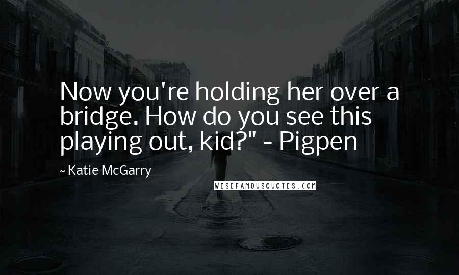 Katie McGarry Quotes: Now you're holding her over a bridge. How do you see this playing out, kid?" - Pigpen