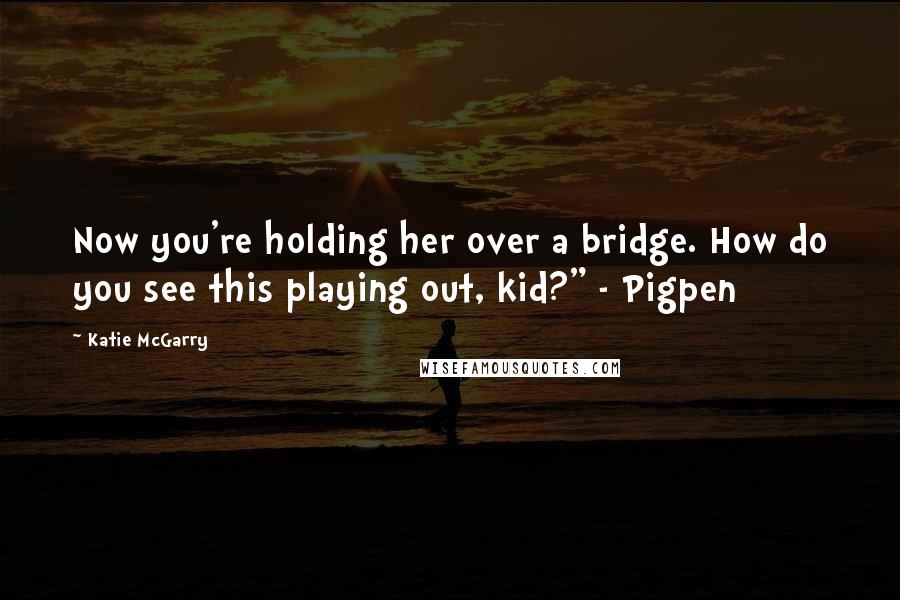 Katie McGarry Quotes: Now you're holding her over a bridge. How do you see this playing out, kid?" - Pigpen