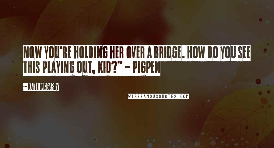 Katie McGarry Quotes: Now you're holding her over a bridge. How do you see this playing out, kid?" - Pigpen