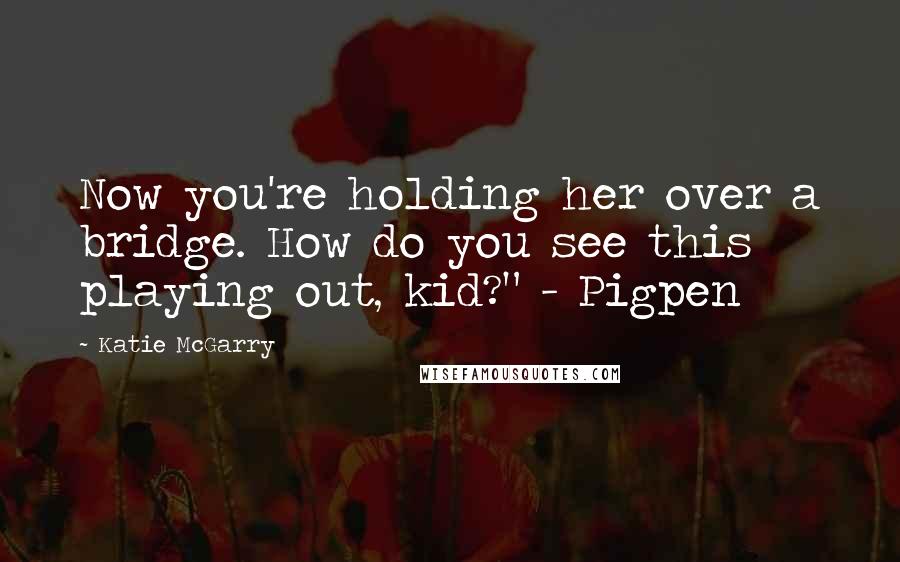 Katie McGarry Quotes: Now you're holding her over a bridge. How do you see this playing out, kid?" - Pigpen