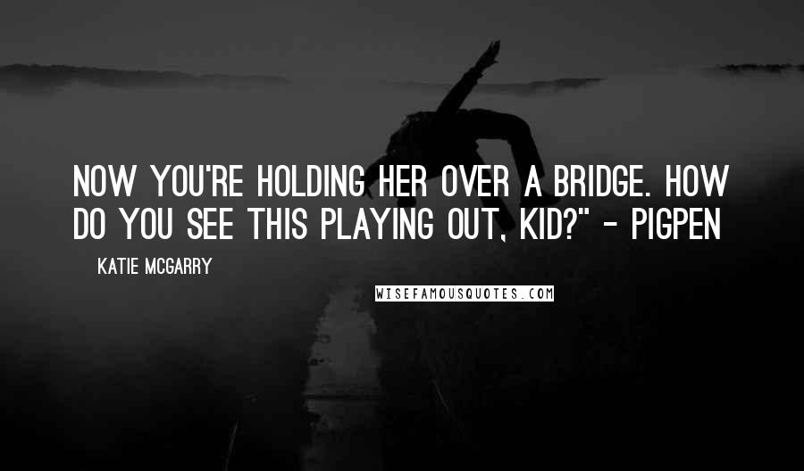 Katie McGarry Quotes: Now you're holding her over a bridge. How do you see this playing out, kid?" - Pigpen
